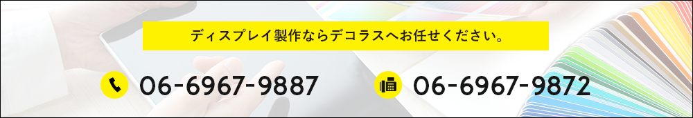 ディスプレイ制作ならデコラスへお任せください。 tel:06-6967-9887 fax:06-6967-9872